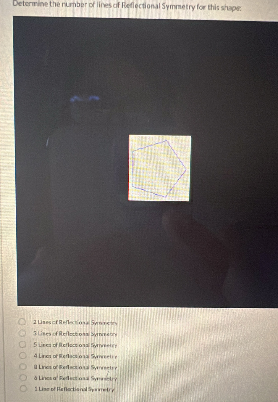 Determine the number of lines of Reflectional Symmetry for this shape:
2 Lines of Reflectional Symmetry
3 Lines of Reflectional Symmetry
5 Lines of Reflectional Symmetry
4 Lines of Reflectional Symmetry
# Lines of Reflectional Symmetry
6 Lines of Reflectional Symmetry
1 Line of Reflectionial Symmetry