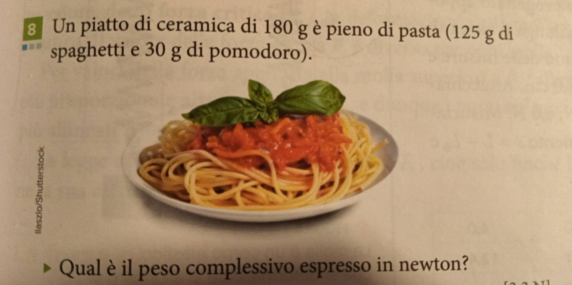 Un piatto di ceramica di 180 g è pieno di pasta (125 g di 
spaghetti e 30 g di pomodoro). 
Qual è il peso complessivo espresso in newton?