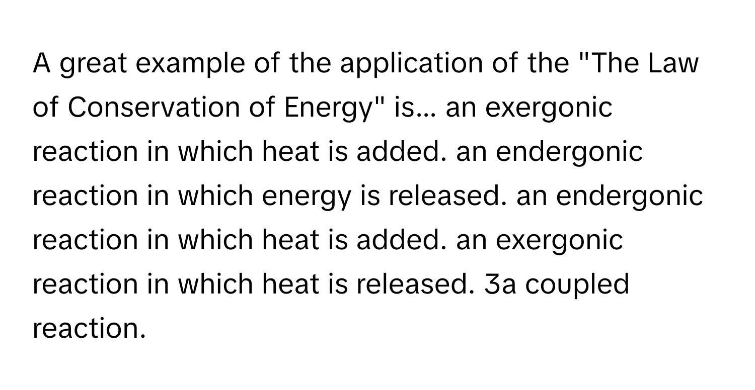 A great example of the application of the "The Law of Conservation of Energy" is... an exergonic reaction in which heat is added. an endergonic reaction in which energy is released. an endergonic reaction in which heat is added. an exergonic reaction in which heat is released. 3a coupled reaction.