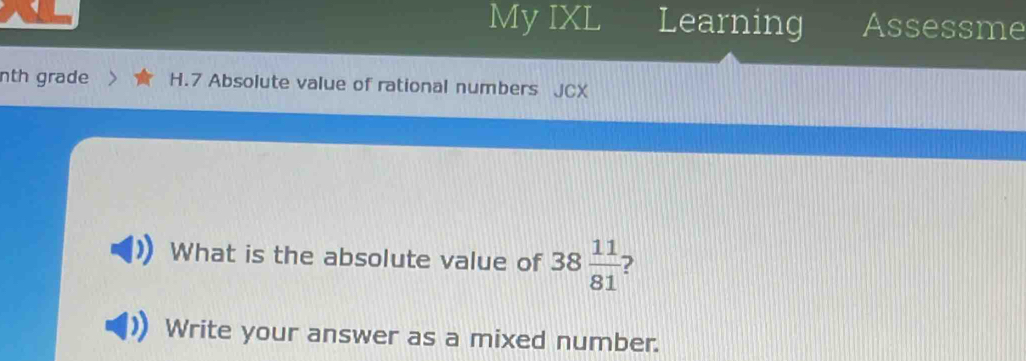 My IXL Learning Assessme 
nth grade H.7 Absolute value of rational numbers JCX 
What is the absolute value of 38 11/81 
Write your answer as a mixed number.