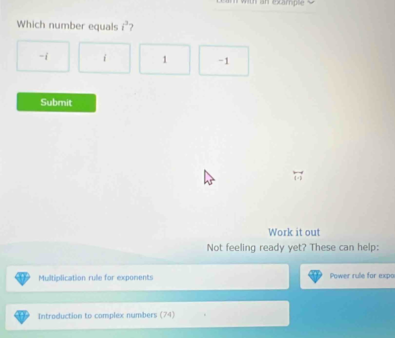 am with an exämple
Which number equals i^3 ?
-i
i 1 -1
Submit
Work it out
Not feeling ready yet? These can help:
Multiplication rule for exponents Power rule for expo
Introduction to complex numbers (74)
