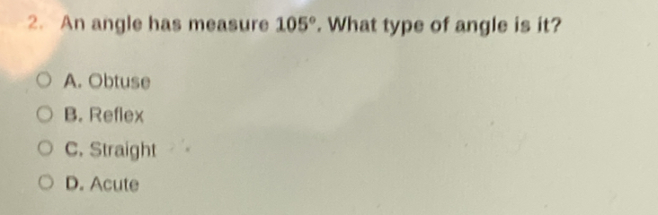An angle has measure 105°. What type of angle is it?
A. Obtuse
B. Reflex
C. Straight
D. Acute