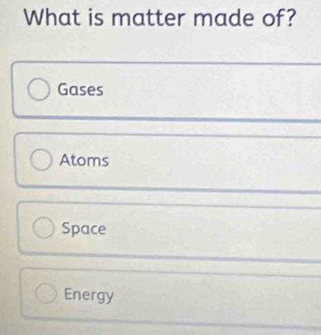 What is matter made of?
Gases
Atoms
Space
Energy