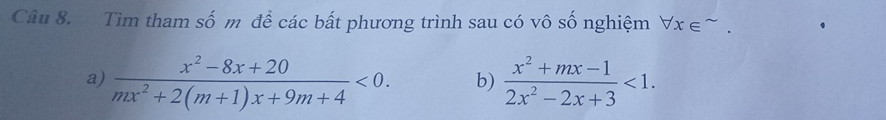 Tìm tham số m để các bất phương trình sau có vô số nghiệm forall x∈^(sim). 
a)  (x^2-8x+20)/mx^2+2(m+1)x+9m+4 <0</tex>.  (x^2+mx-1)/2x^2-2x+3 <1</tex>. 
b)