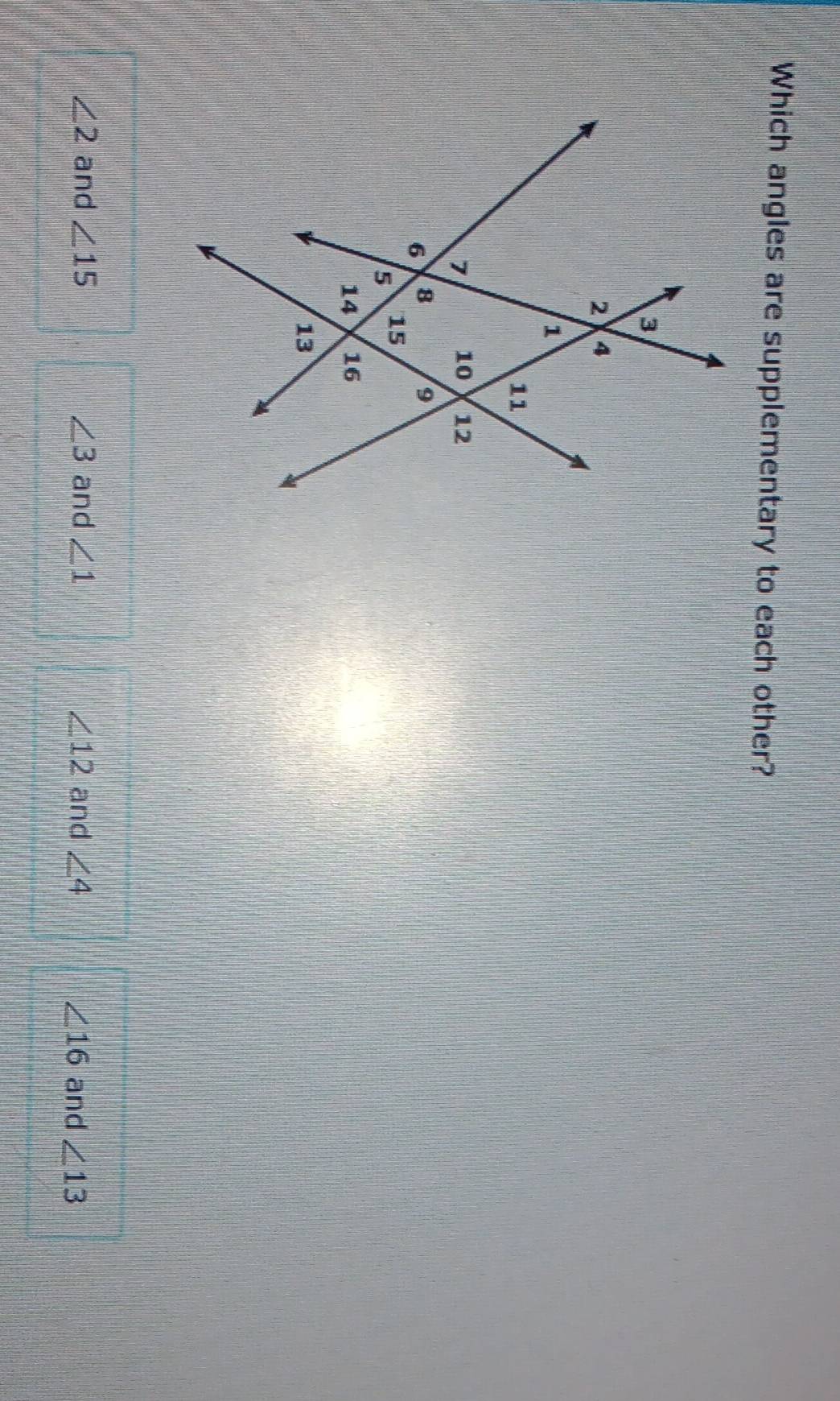 Which angles are supplementary to each other?
∠ 2 and ∠ 15 ∠ 3 and ∠ 1 ∠ 12 and ∠ 4 ∠ 16 and ∠ 13