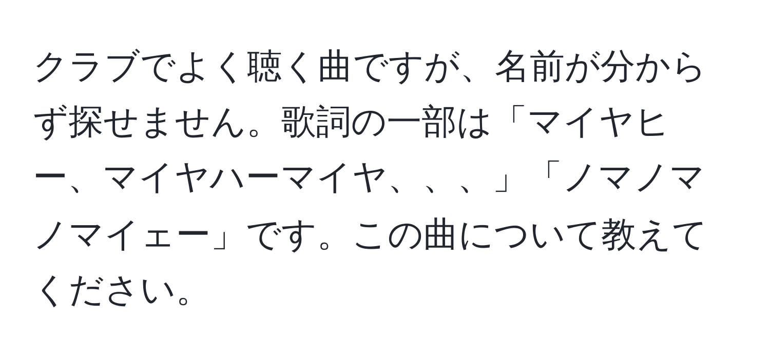 クラブでよく聴く曲ですが、名前が分からず探せません。歌詞の一部は「マイヤヒー、マイヤハーマイヤ、、、」「ノマノマノマイェー」です。この曲について教えてください。