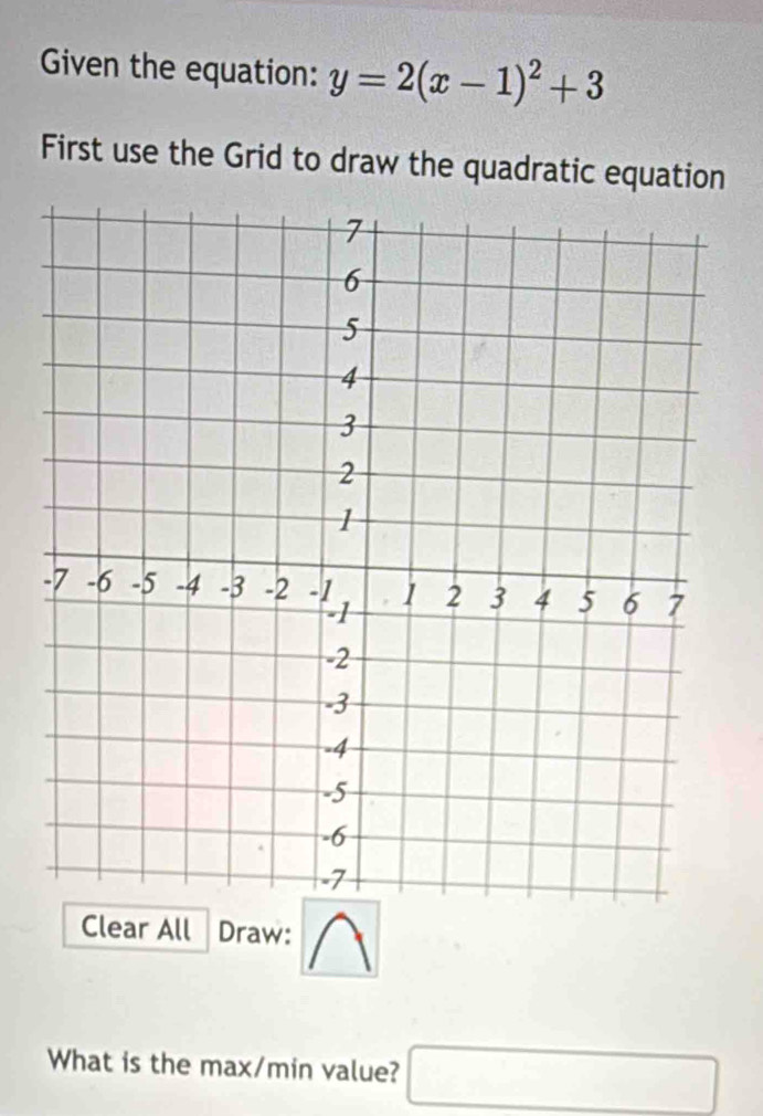 Given the equation: y=2(x-1)^2+3
First use the Grid to draw the quadratic equation 
Clear All Draw: 
What is the max/min value? □