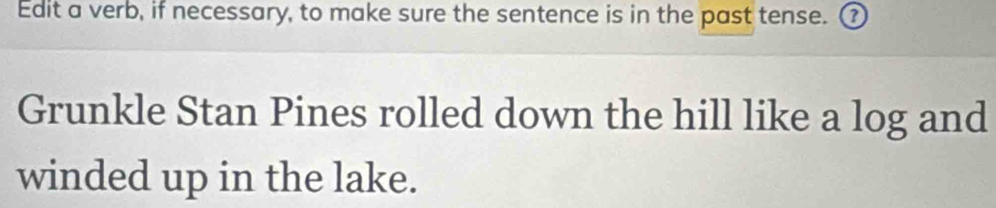 Edit a verb, if necessary, to make sure the sentence is in the past tense. ⑦ 
Grunkle Stan Pines rolled down the hill like a log and 
winded up in the lake.