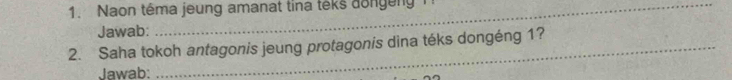 Naon têma jeung amanat tina têks dongen 
Jawab: 
2. Saha tokoh antagonis jeung protagonis dina téks dongéng 1? 
Jawab: