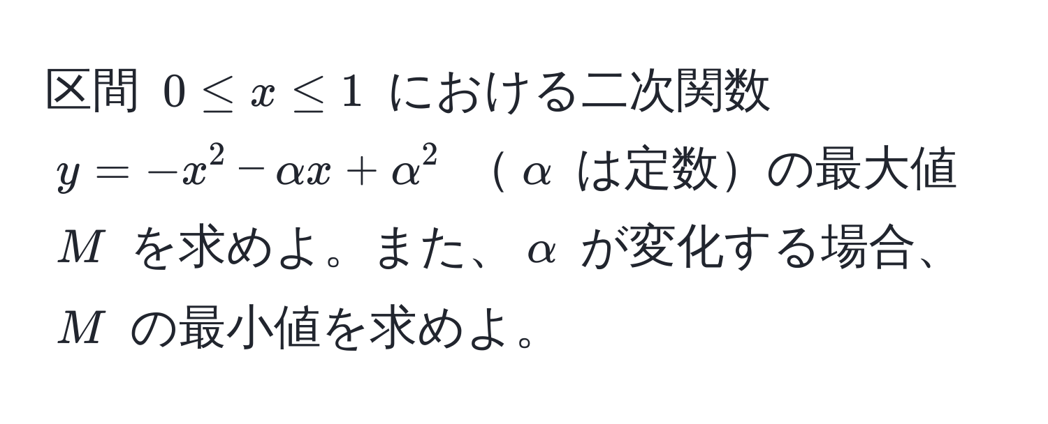 区間 $0 ≤ x ≤ 1$ における二次関数 $y = -x^2 - alpha x + alpha^2$ $alpha$ は定数の最大値 $M$ を求めよ。また、$alpha$ が変化する場合、$M$ の最小値を求めよ。