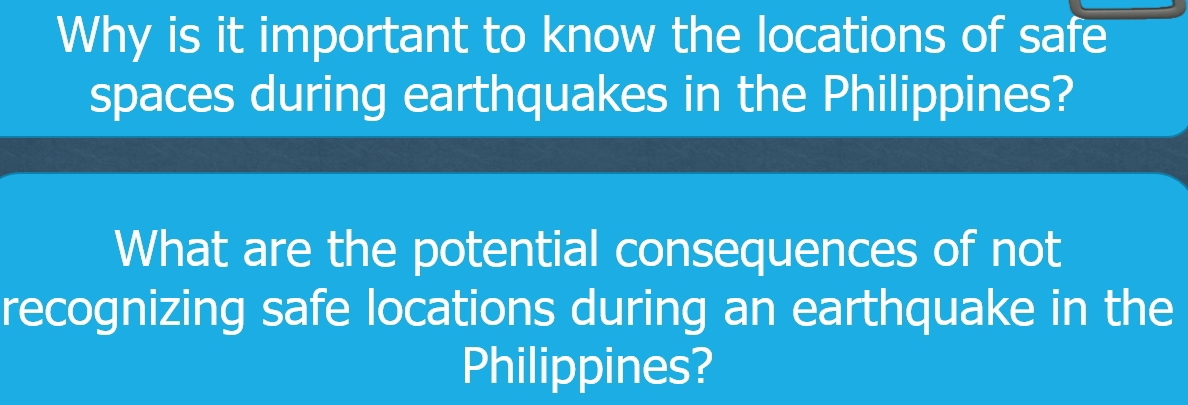 Why is it important to know the locations of safe 
spaces during earthquakes in the Philippines? 
What are the potential consequences of not 
recognizing safe locations during an earthquake in the 
Philippines?