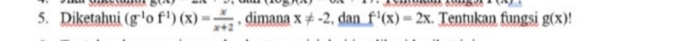 5(4x)
· 1
5. Diketahui (g^(-1) O f^(-1))(x)= x/x+2 . dimana x!= -2 , dan f^(-1)(x)=2x :. Tentukan fungsi g(x)