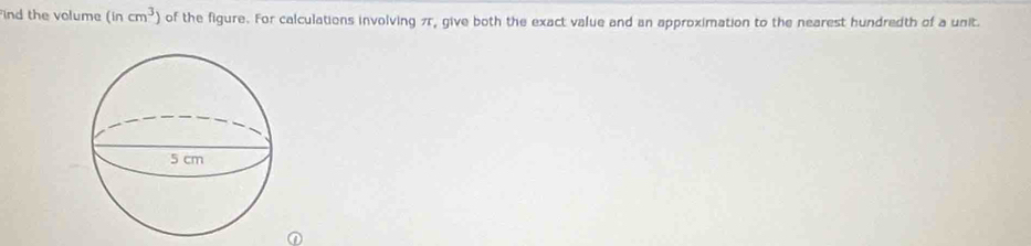 ind the volume (incm^3) of the figure. For calculations involving 7r, give both the exact value and an approximation to the nearest hundredth of a unit.