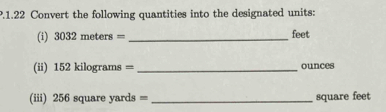 1.22 Convert the following quantities into the designated units: 
(i) 3032meters= _ feet
(ii) 152kilog rams= _ ounces
(iii) 256 square yards= _ square feet