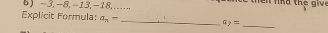 fi d the giv 
6) -3, -8, -13, -18,..... 
Explicit Formula: a_n= _  a_7= _