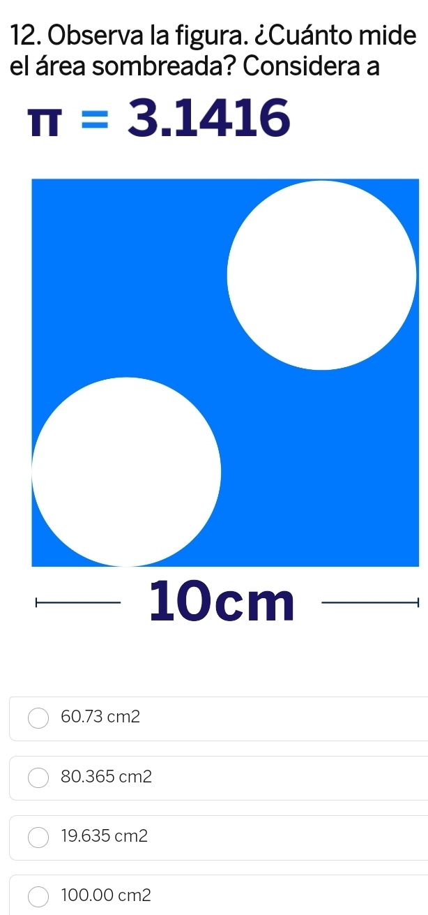 Observa la figura. ¿Cuánto mide
el área sombreada? Considera a
π =3.1416
60.73 cm2
80.365 cm2
19.635 cm2
100.00 cm2