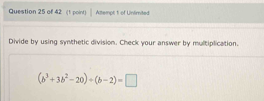 Attempt 1 of Unlimited 
Divide by using synthetic division. Check your answer by multiplication.
(b^3+3b^2-20)/ (b-2)=□