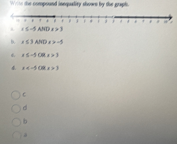 Write the compound inequality shown by the graph.
x≤ -5
D x>3
, x≤ 3ANDx>-5
C, x≤ -5 O u x>3
4 x . x>3
C
d
b