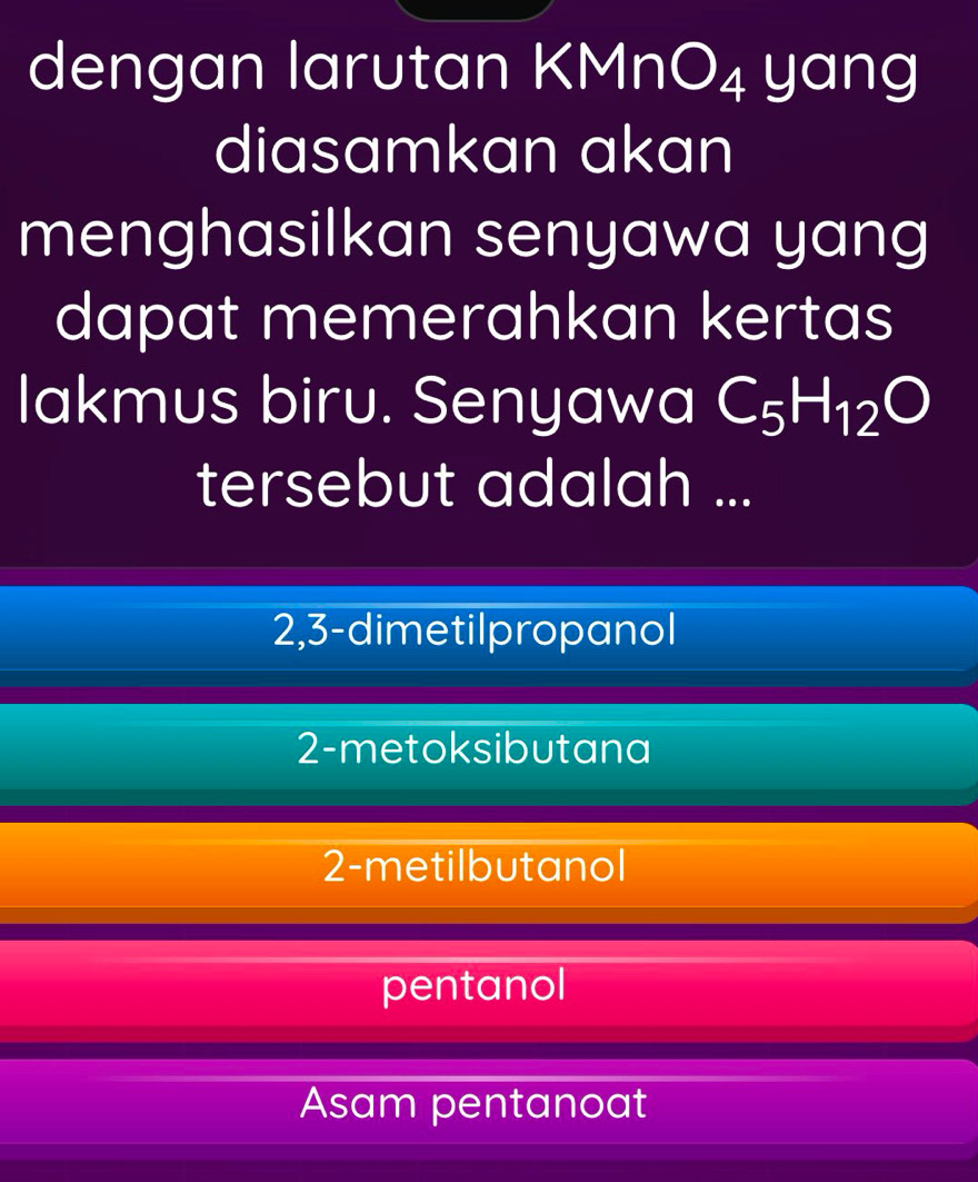 dengan larutan KMn O_4 I yar 1C
diasamkan akan
menghasilkan senyawa yang
dapat memerahkan kertas
Iakmus biru. Senyawa C_5H_12O
tersebut adalah ...
2,3-dimetilpropanol
2-metoksibutana
2-metilbutanol
pentanol
Asam pentanoat