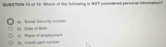 of 10: Which of the following is NOT considered personal information?
a) Social Security number
b) Date of Birth
c) Place of employment
d) Credit card number