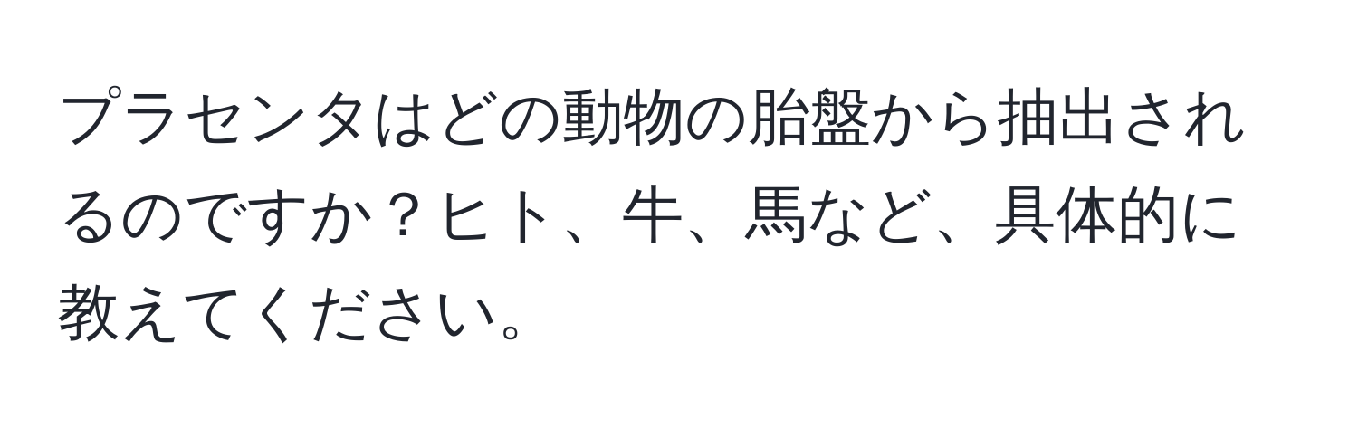 プラセンタはどの動物の胎盤から抽出されるのですか？ヒト、牛、馬など、具体的に教えてください。