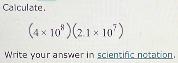 Calculate.
(4* 10^8)(2.1* 10^7)
Write your answer in scientific notation.