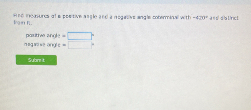 Find measures of a positive angle and a negative angle coterminal with -420° and distinct 
from it. 
positive angle =□°
negative angle =□°
Submit