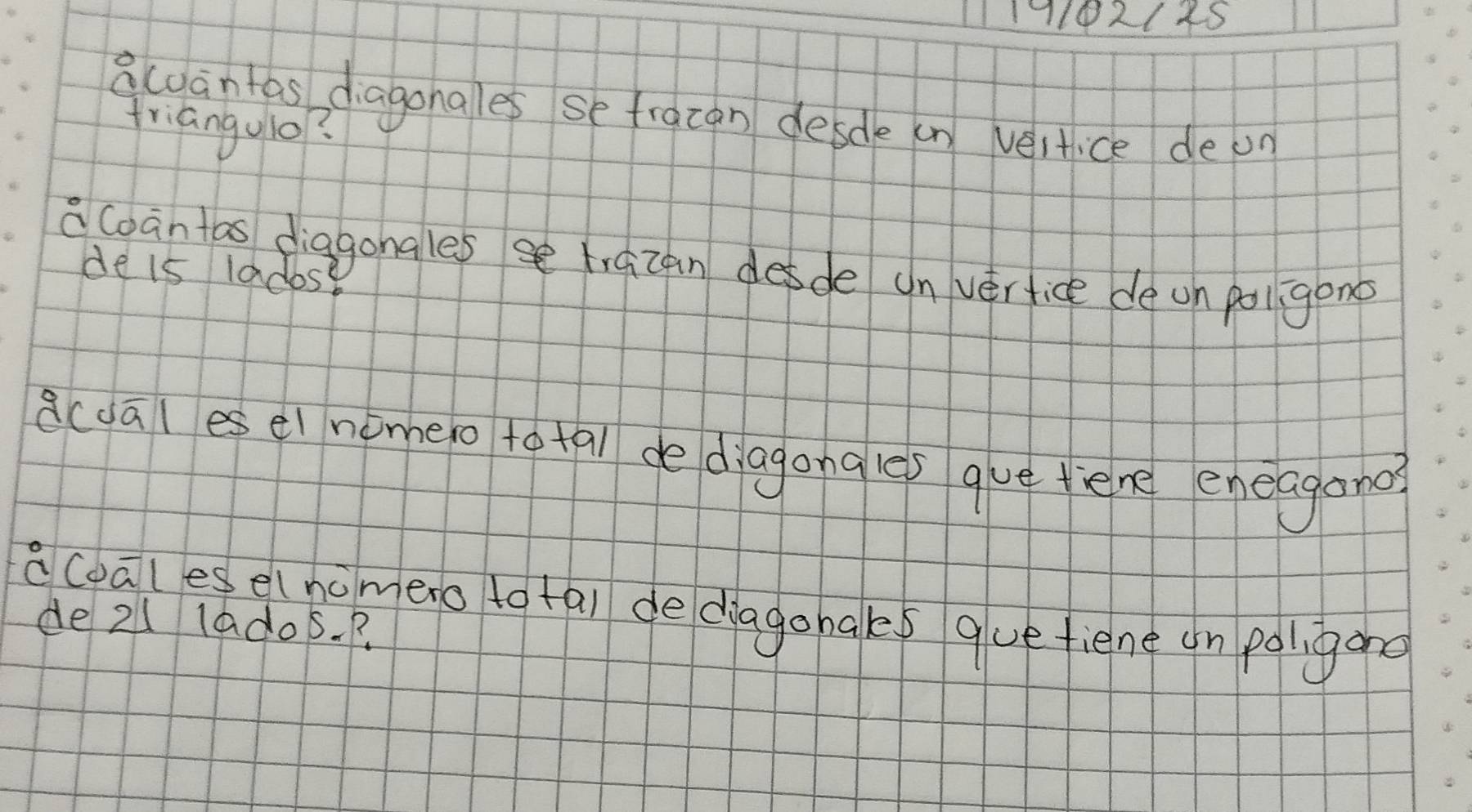 19102185 
acoantes diagonales se fracan desde an vertice deon 
friangulo? 
ccoantas diagongles trazan desde un vérfice de on paigono 
de is 1adose 
acdales ei nimeo to tal de diagongles gue tiene eneagano? 
acoales elnomero to tai dediagobaks quefiene on poligand 
de 21lados. P