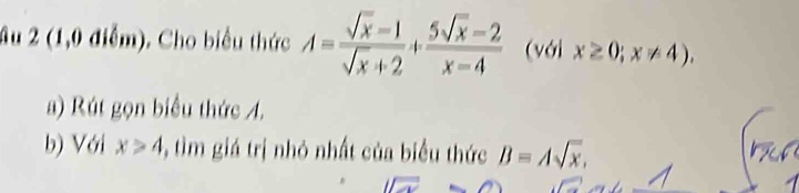 Âu 2 (1,0 điễm). Cho biểu thức A= (sqrt(x)-1)/sqrt(x)+2 + (5sqrt(x)-2)/x-4  (với x≥ 0;x!= 4). 
a) Rút gọn biểu thức A. 
b) Với x>4 -, tìm giá trị nhỏ nhất của biểu thức B=Asqrt(x),