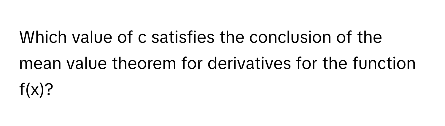 Which value of c satisfies the conclusion of the mean value theorem for derivatives for the function f(x)?