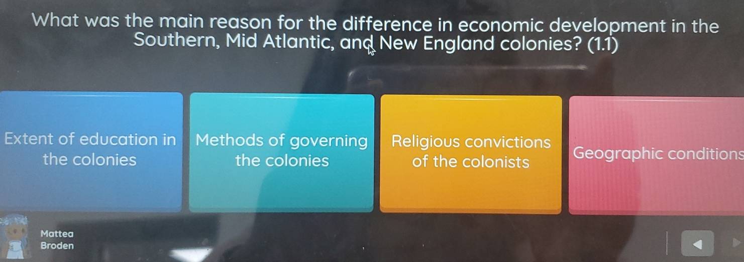 What was the main reason for the difference in economic development in the
Southern, Mid Atlantic, and New England colonies? (1.1)
Extent of education in Methods of governing Religious convictions
the colonies the colonies of the colonists Geographic conditions
Mattea
Broden