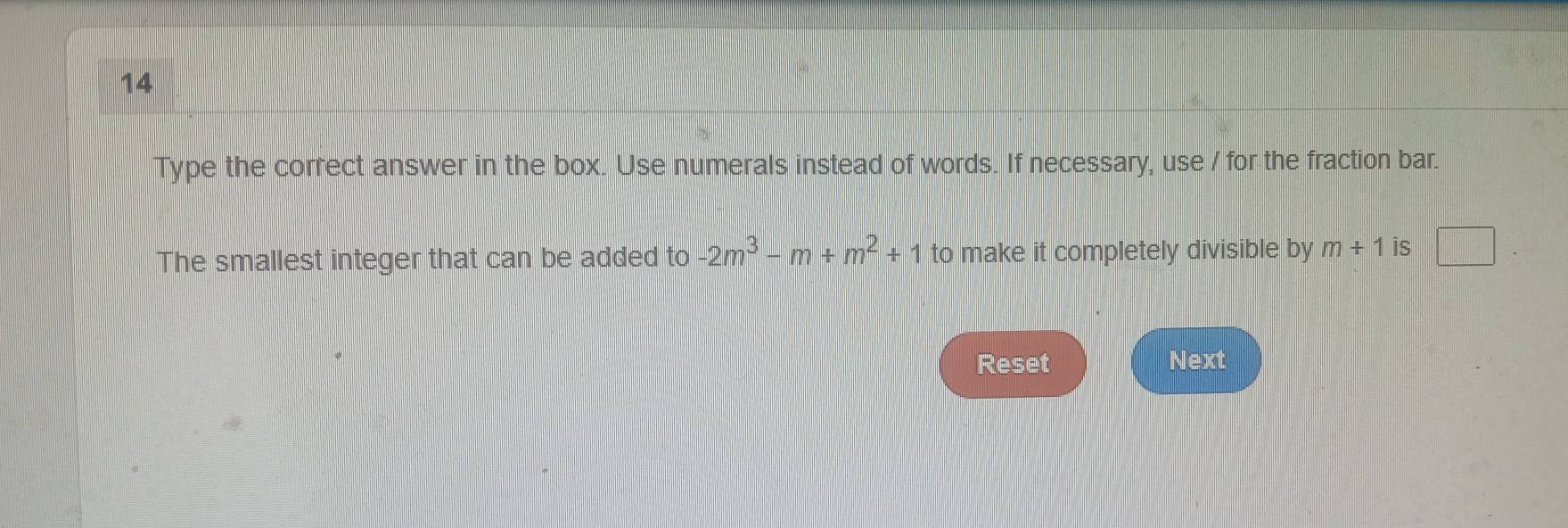 Type the correct answer in the box. Use numerals instead of words. If necessary, use / for the fraction bar. 
The smallest integer that can be added to -2m^3-m+m^2+1 to make it completely divisible by m+1 is 
Reset Next