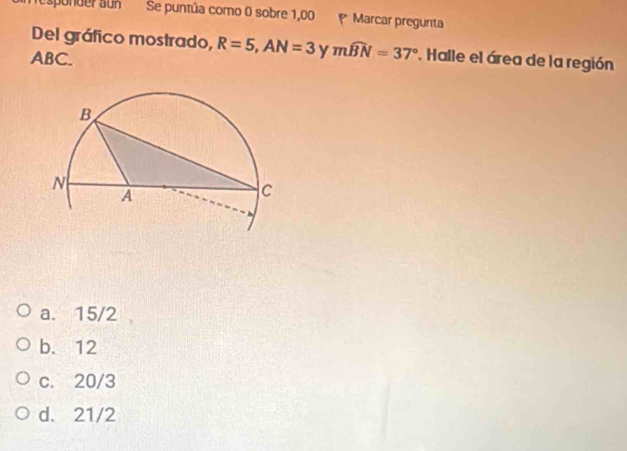 esponder aun Se puntúa como 0 sobre 1,00 Marcar pregunta
Del gráfico mostrado, R=5, AN=3 y mwidehat BN=37°. Halle el área de la región
ABC.
a. 15/2
b. 12
c. 20/3
d. 21/2