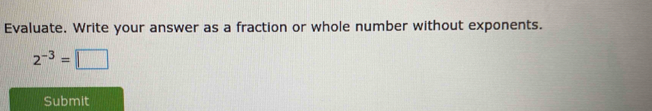 Evaluate. Write your answer as a fraction or whole number without exponents.
2^(-3)=□
Submit