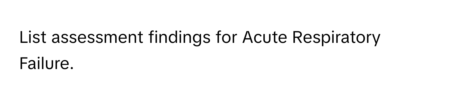 List assessment findings for Acute Respiratory Failure.