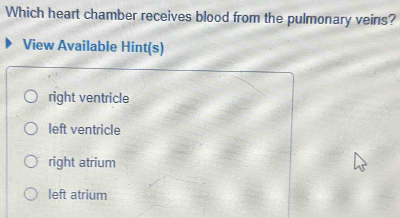 Which heart chamber receives blood from the pulmonary veins?
View Available Hint(s)
right ventricle
left ventricle
right atrium
left atrium