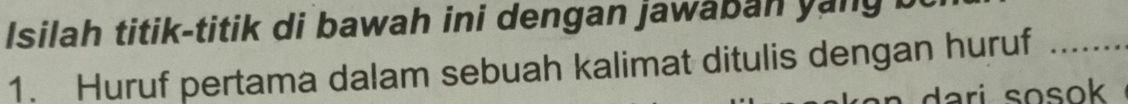 Isilah titik-titik di bawah ini dengan jawaban yan g t 
1. Huruf pertama dalam sebuah kalimat ditulis dengan huruf_ 
dari sosok