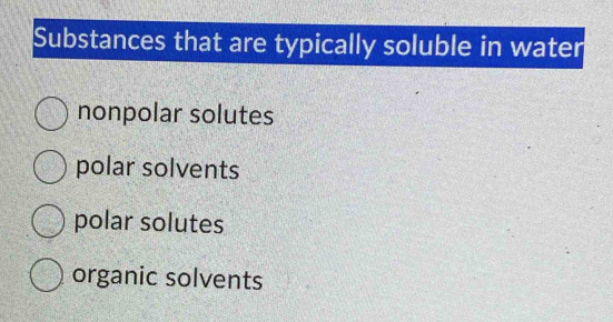 Substances that are typically soluble in water
nonpolar solutes
polar solvents
polar solutes
organic solvents