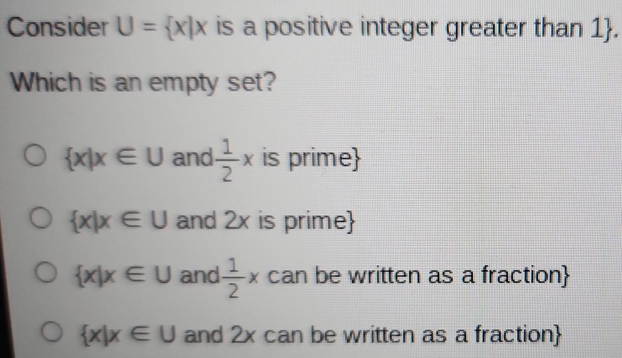 Consider U= x|x is a positive integer greater than 1.
Which is an empty set?
 x|x∈ U and  1/2 x is prime
 x|x∈ U and 2x is prime
 x|x∈ U and  1/2 x can be written as a fraction
 x|x∈ U and 2x can be written as a fraction