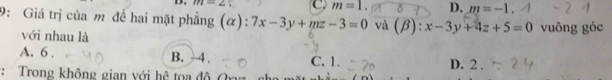 1 m=2 C. m=1. D. m=-1
9: Giá trị của m để hai mặt phẳng (α): 7x-3y+mz-3=0 và (beta ):x-3y+4z+5=0 vuông góc
với nhau là
A. 6. B. -4. C. 1.
: Trong không gian với hệ toa độ ở D. 2.