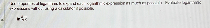 Use properties of logarithms to expand each logarithmic expression as much as possible. Evaluate logarithmic 
expressions without using a calculator if possible. 
In sqrt[8](x)