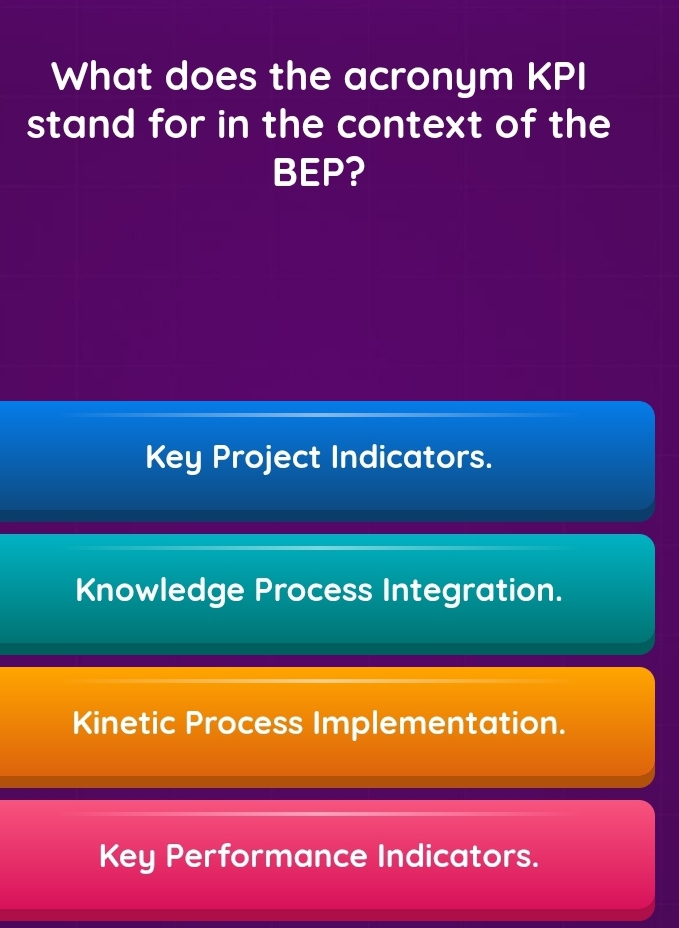 What does the acronym KPI
stand for in the context of the
BEP?
Key Project Indicators.
Knowledge Process Integration.
Kinetic Process Implementation.
Key Performance Indicators.