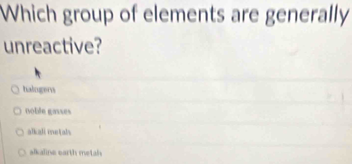 Which group of elements are generally
unreactive?
halogens
noble gasses
alkali metals
alkaline earth metal