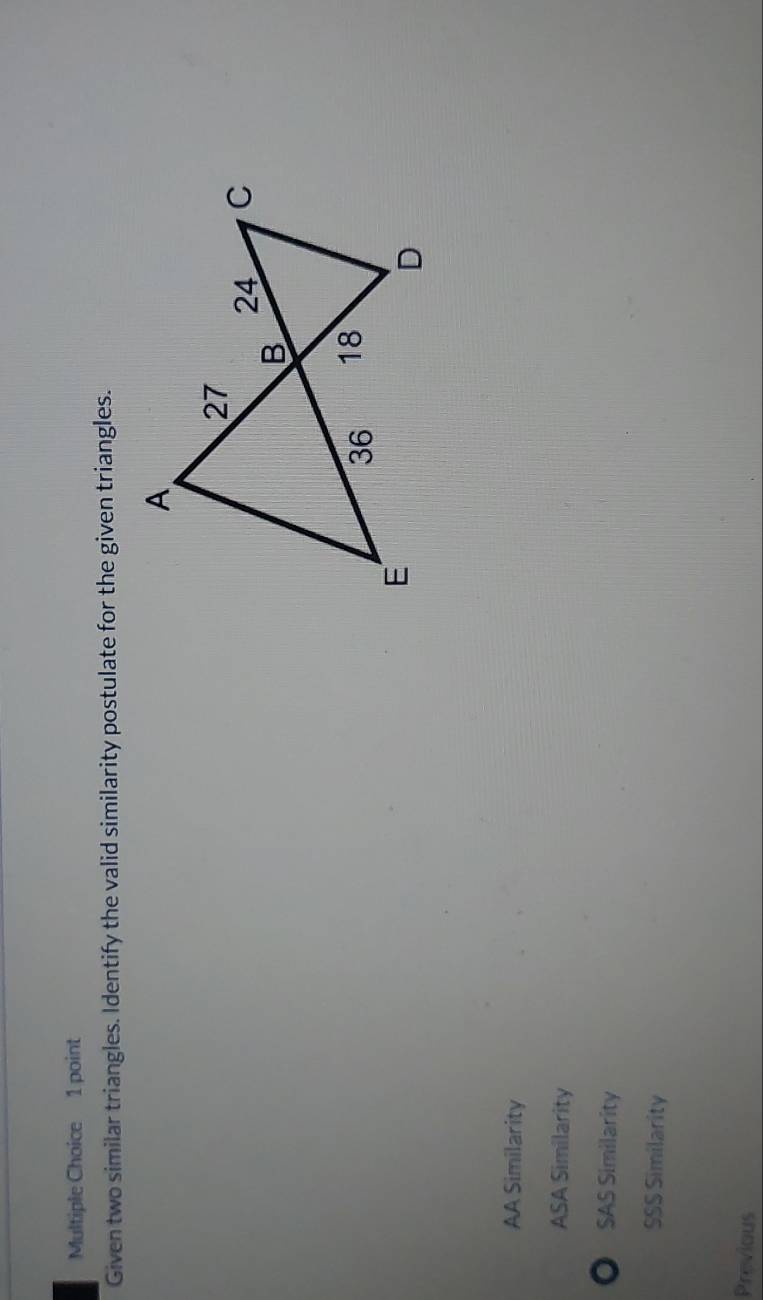 Given two similar triangles. Identify the valid similarity postulate for the given triangles.
AA Similarity
ASA Similarity
SAS Similarity
SSS Similarity
Previous