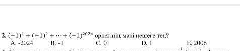 (-1)^1+(-1)^2+·s +(-1)^2024 орнегінін мэні нешеге теh?
A. -2024 B. -1 C. 0 D. 1 E. 2006
1