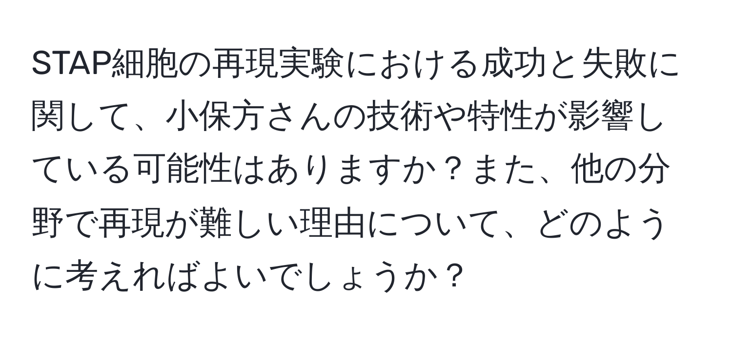 STAP細胞の再現実験における成功と失敗に関して、小保方さんの技術や特性が影響している可能性はありますか？また、他の分野で再現が難しい理由について、どのように考えればよいでしょうか？