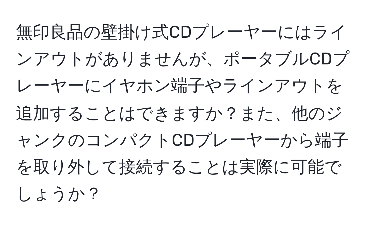 無印良品の壁掛け式CDプレーヤーにはラインアウトがありませんが、ポータブルCDプレーヤーにイヤホン端子やラインアウトを追加することはできますか？また、他のジャンクのコンパクトCDプレーヤーから端子を取り外して接続することは実際に可能でしょうか？