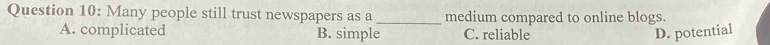 Many people still trust newspapers as a_ medium compared to online blogs.
A. complicated B. simple C. reliable D. potential