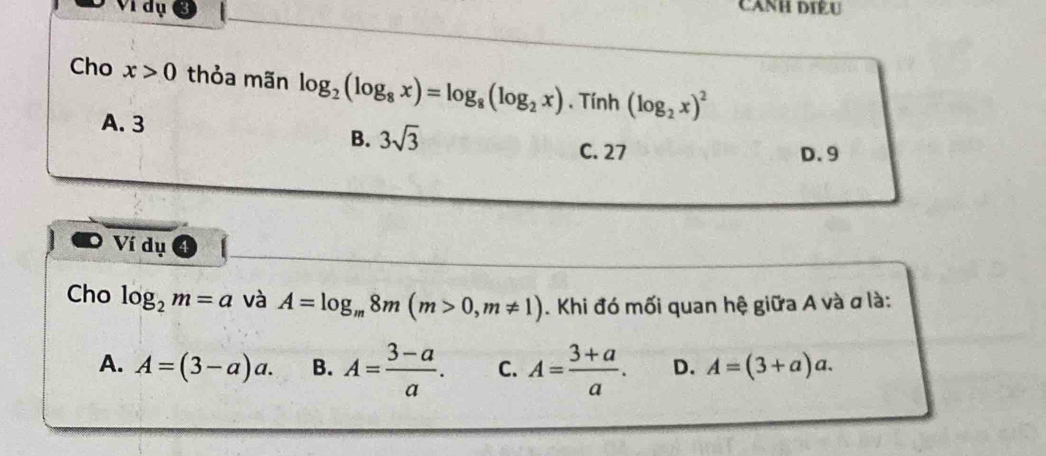 Ví dụ
CANH DIÊU
Cho x>0 thỏa mãn log _2(log _8x)=log _8(log _2x). Tính (log _2x)^2
B. 3sqrt(3)
A. 3 C. 27
D. 9
Ví dụ
Cho log _2m=a và A=log _m8m(m>0, m!= 1). Khi đó mối quan hệ giữa A và ơ là:
A. A=(3-a)a. B. A= (3-a)/a . C. A= (3+a)/a . D. A=(3+a)a.