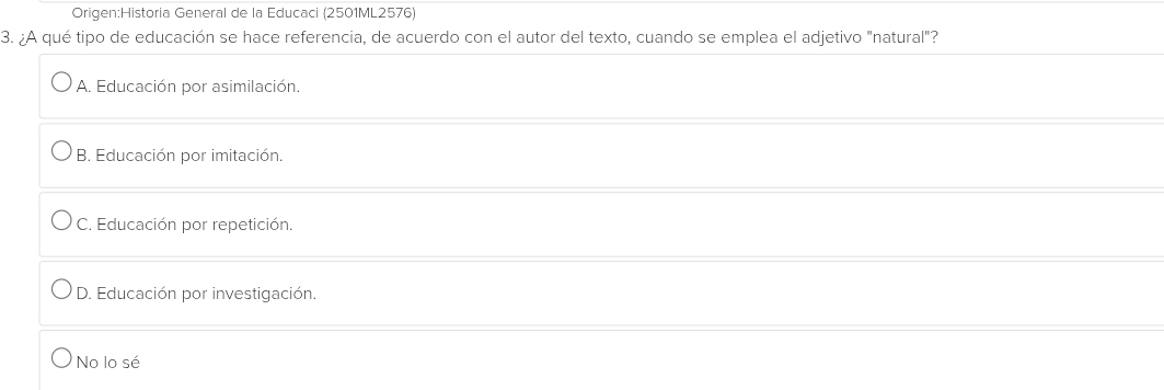 General de la Educaci (2501ML2576)
3. ¿A qué tipo de educación se hace referencia, de acuerdo con el autor del texto, cuando se emplea el adjetivo "natural"?
A. Educación por asimilación.
B. Educación por imitación.
C. Educación por repetición.
D. Educación por investigación.
No lo sé